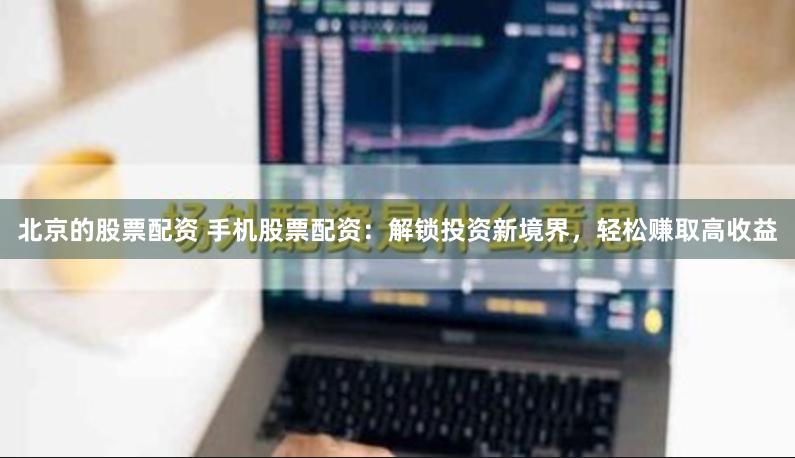 北京的股票配资 手机股票配资：解锁投资新境界，轻松赚取高收益