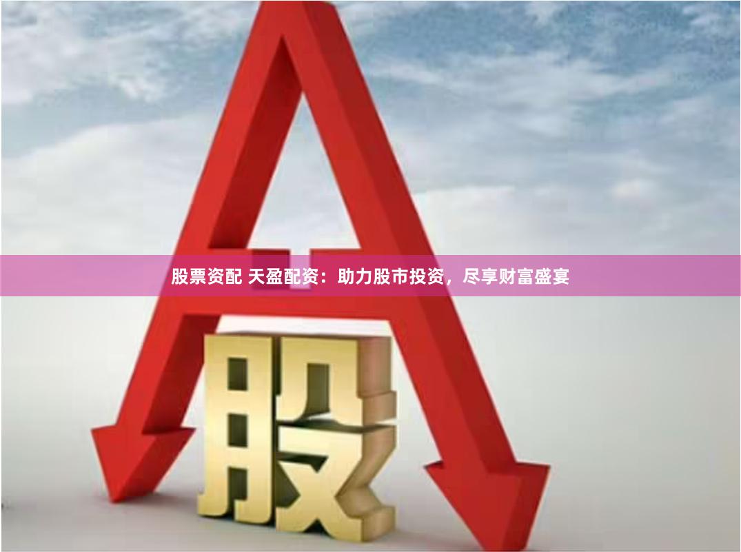 股票资配 天盈配资：助力股市投资，尽享财富盛宴