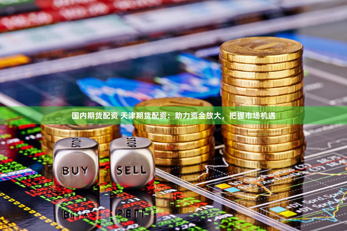 国内期货配资 天津期货配资：助力资金放大，把握市场机遇