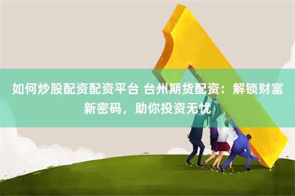 如何炒股配资配资平台 台州期货配资：解锁财富新密码，助你投资无忧