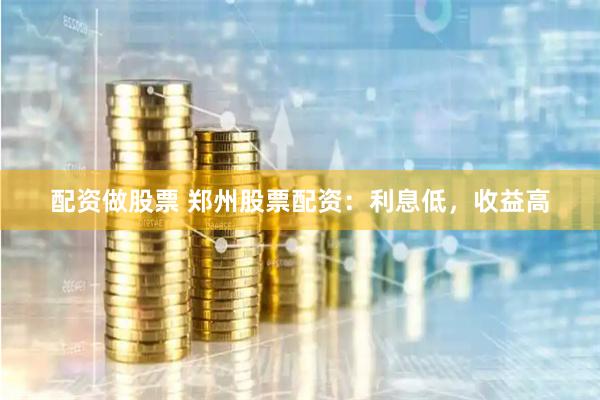 配资做股票 郑州股票配资：利息低，收益高