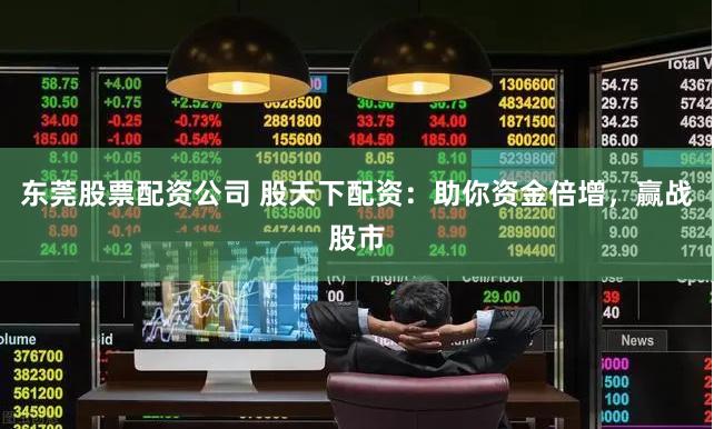 东莞股票配资公司 股天下配资：助你资金倍增，赢战股市
