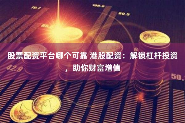 股票配资平台哪个可靠 港股配资：解锁杠杆投资，助你财富增值