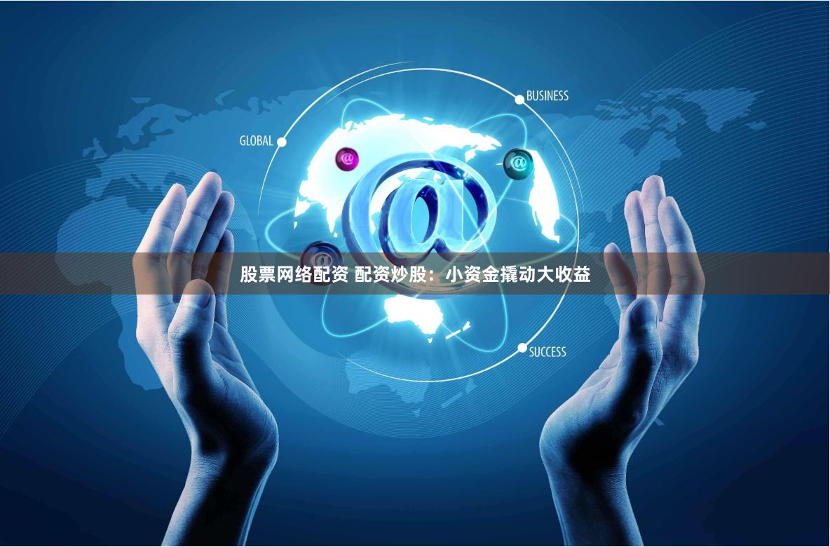 股票网络配资 配资炒股：小资金撬动大收益