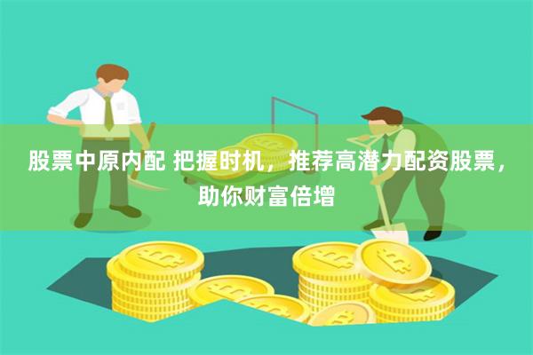 股票中原内配 把握时机，推荐高潜力配资股票，助你财富倍增