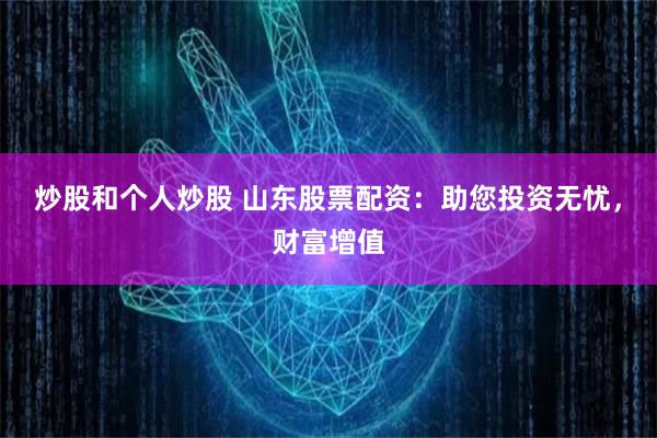 炒股和个人炒股 山东股票配资：助您投资无忧，财富增值