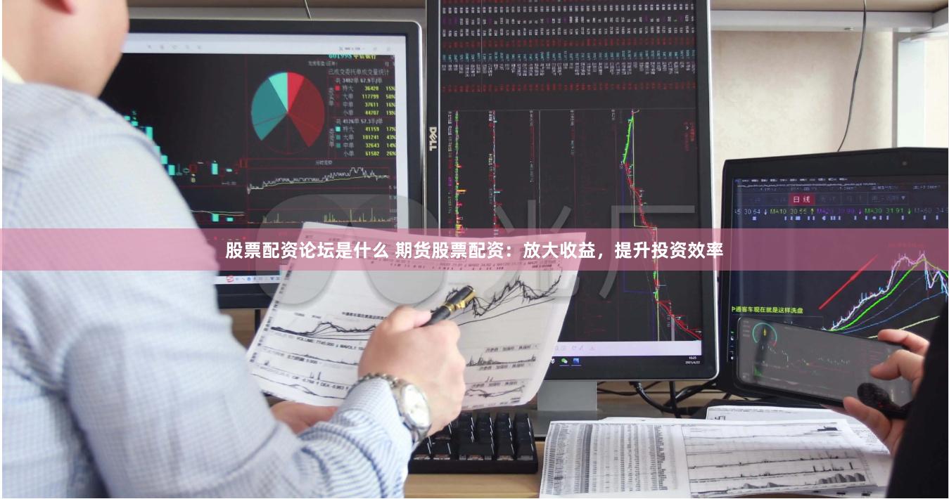 股票配资论坛是什么 期货股票配资：放大收益，提升投资效率