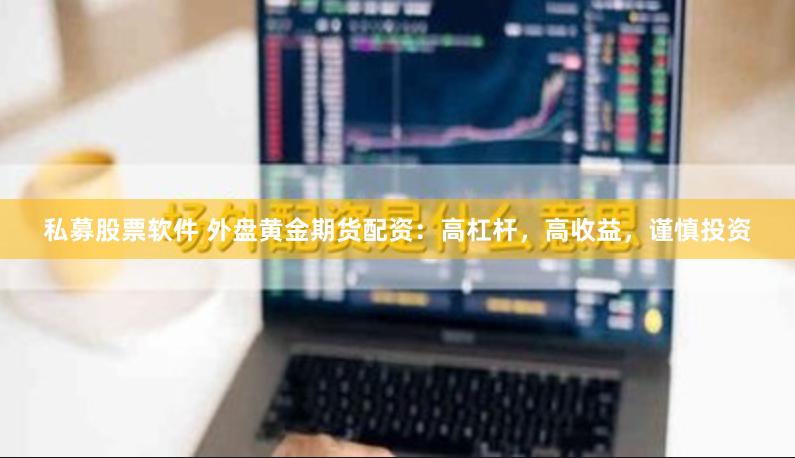 私募股票软件 外盘黄金期货配资：高杠杆，高收益，谨慎投资