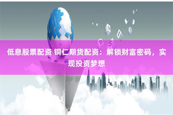 低息股票配资 铜仁期货配资：解锁财富密码，实现投资梦想