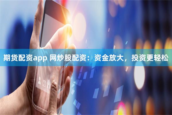 期货配资app 网炒股配资：资金放大，投资更轻松