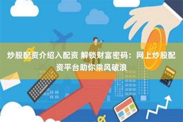 炒股配资介绍入配资 解锁财富密码：网上炒股配资平台助你乘风破浪