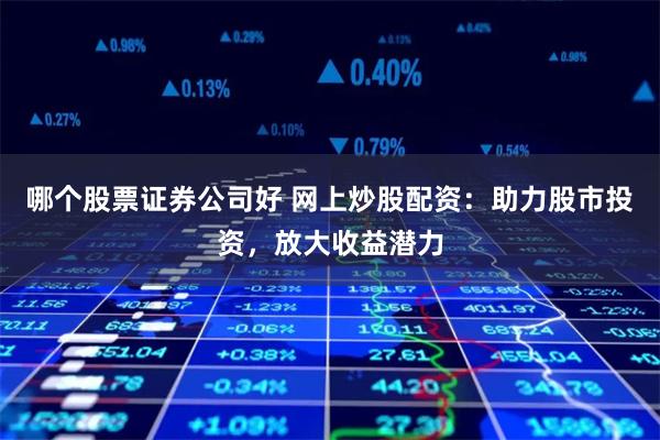 哪个股票证券公司好 网上炒股配资：助力股市投资，放大收益潜力