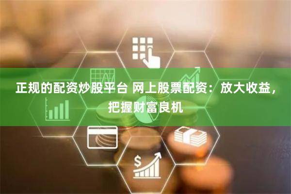 正规的配资炒股平台 网上股票配资：放大收益，把握财富良机