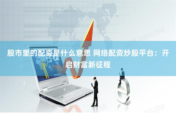 股市里的配资是什么意思 网络配资炒股平台：开启财富新征程