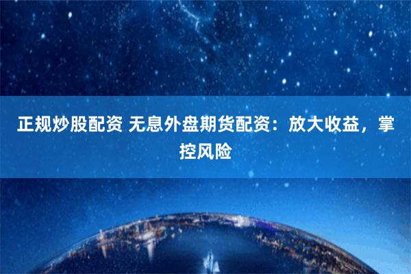 正规炒股配资 无息外盘期货配资：放大收益，掌控风险