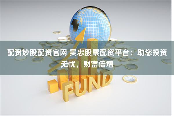 配资炒股配资官网 吴忠股票配资平台：助您投资无忧，财富倍增