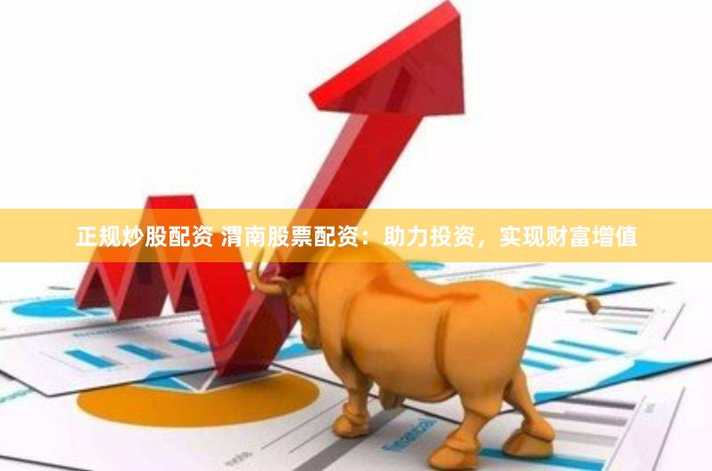 正规炒股配资 渭南股票配资：助力投资，实现财富增值