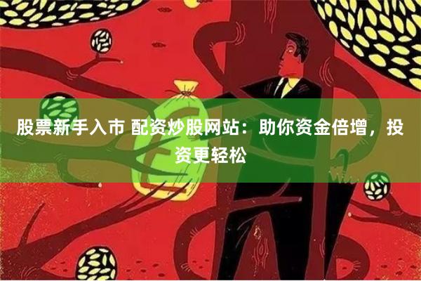 股票新手入市 配资炒股网站：助你资金倍增，投资更轻松