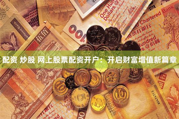 配资 炒股 网上股票配资开户：开启财富增值新篇章