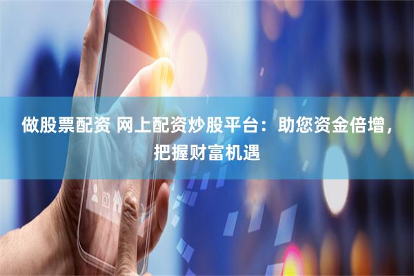 做股票配资 网上配资炒股平台：助您资金倍增，把握财富机遇