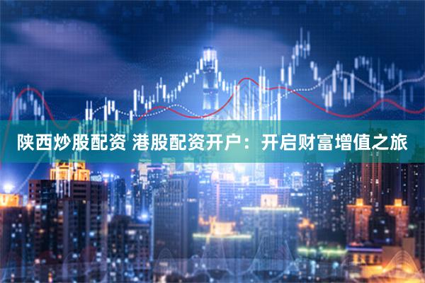 陕西炒股配资 港股配资开户：开启财富增值之旅