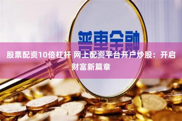 股票配资10倍杠杆 网上配资平台开户炒股：开启财富新篇章