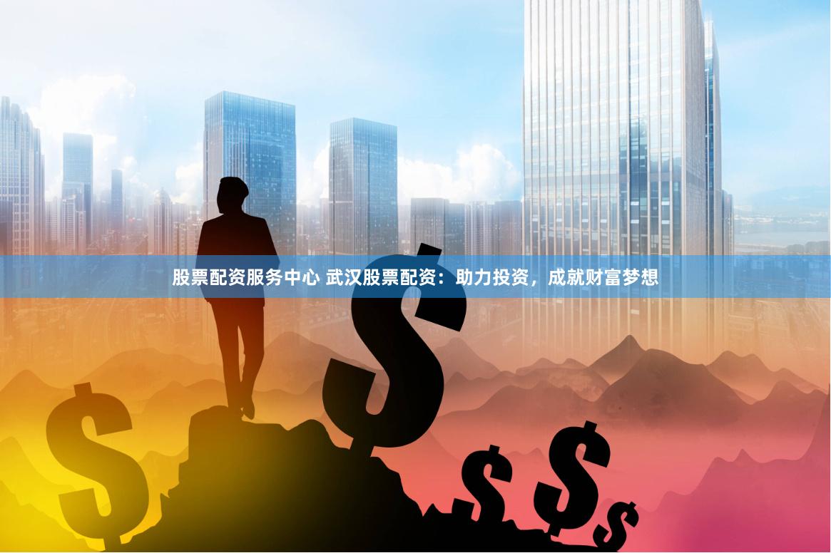 股票配资服务中心 武汉股票配资：助力投资，成就财富梦想