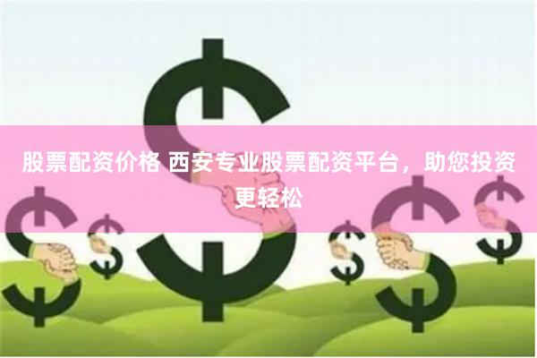 股票配资价格 西安专业股票配资平台，助您投资更轻松