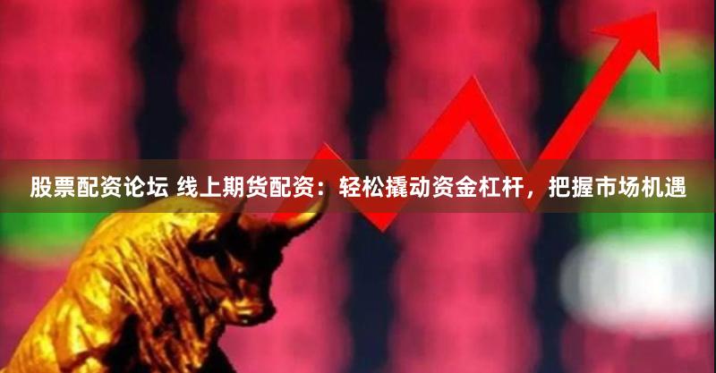 股票配资论坛 线上期货配资：轻松撬动资金杠杆，把握市场机遇