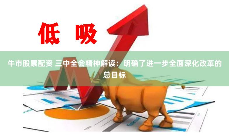 牛市股票配资 三中全会精神解读：明确了进一步全面深化改革的总目标