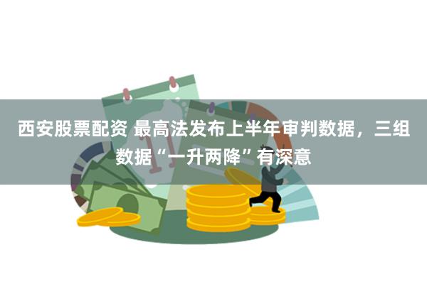 西安股票配资 最高法发布上半年审判数据，三组数据“一升两降”有深意