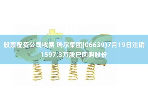 股票配资公司收费 瑞尔集团(06639)7月19日注销1597.3万股已回购股份