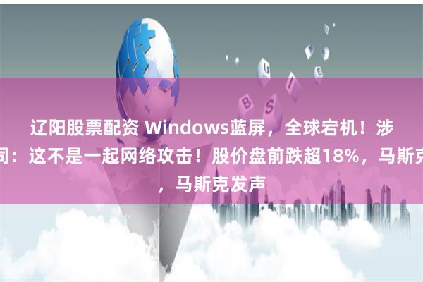 辽阳股票配资 Windows蓝屏，全球宕机！涉事公司：这不是一起网络攻击！股价盘前跌超18%，马斯克发声