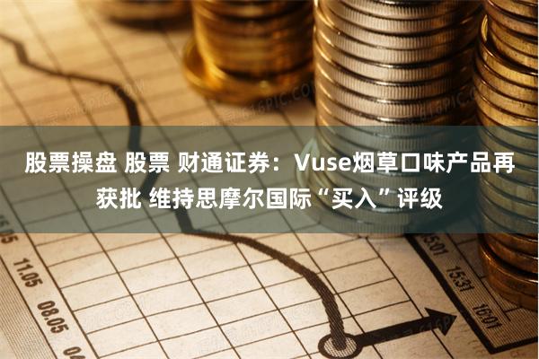 股票操盘 股票 财通证券：Vuse烟草口味产品再获批 维持思摩尔国际“买入”评级