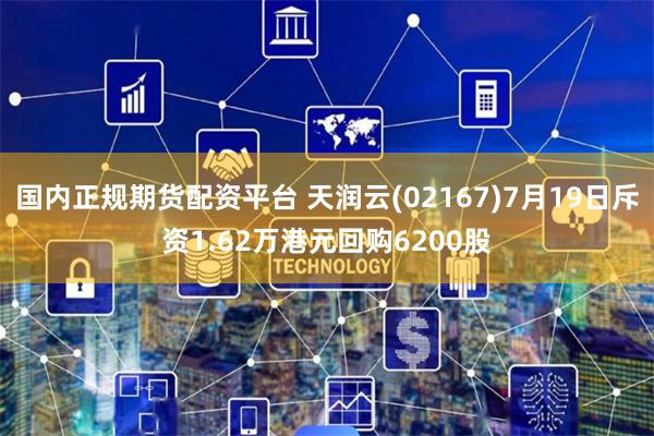 国内正规期货配资平台 天润云(02167)7月19日斥资1.62万港元回购6200股