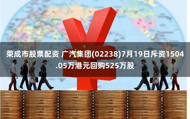 荣成市股票配资 广汽集团(02238)7月19日斥资1504.05万港元回购525万股