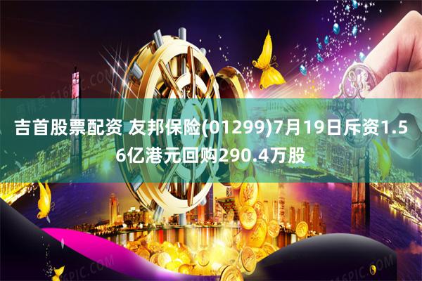 吉首股票配资 友邦保险(01299)7月19日斥资1.56亿港元回购290.4万股
