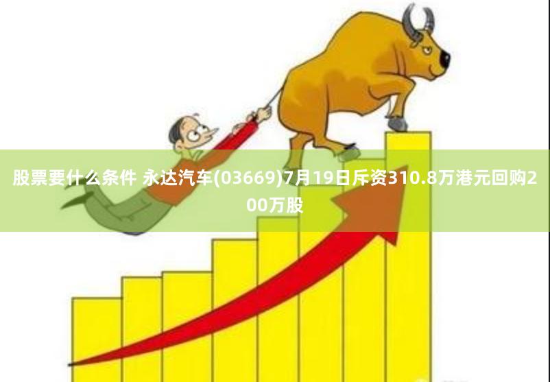 股票要什么条件 永达汽车(03669)7月19日斥资310.8万港元回购200万股