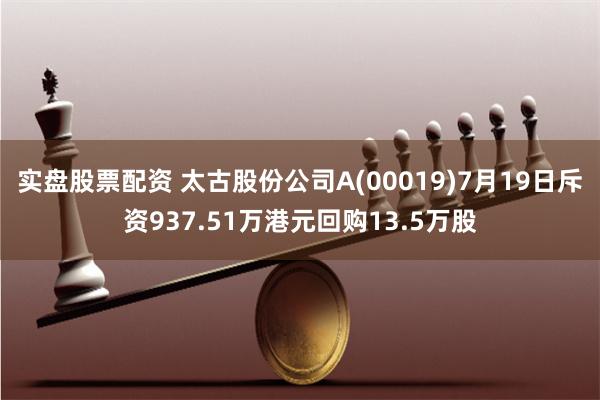 实盘股票配资 太古股份公司A(00019)7月19日斥资937.51万港元回购13.5万股