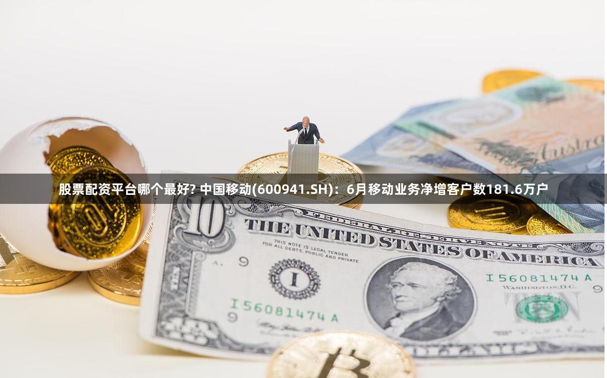 股票配资平台哪个最好? 中国移动(600941.SH)：6月移动业务净增客户数181.6万户
