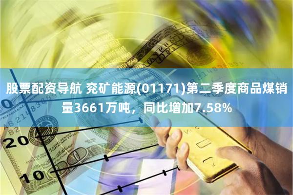 股票配资导航 兖矿能源(01171)第二季度商品煤销量3661万吨，同比增加7.58%