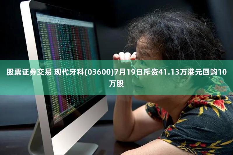 股票证券交易 现代牙科(03600)7月19日斥资41.13万港元回购10万股