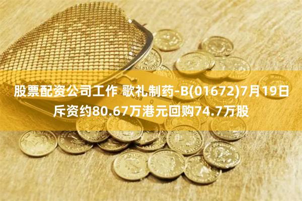 股票配资公司工作 歌礼制药-B(01672)7月19日斥资约80.67万港元回购74.7万股