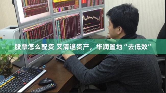 股票怎么配资 又清退资产，华润置地“去低效”
