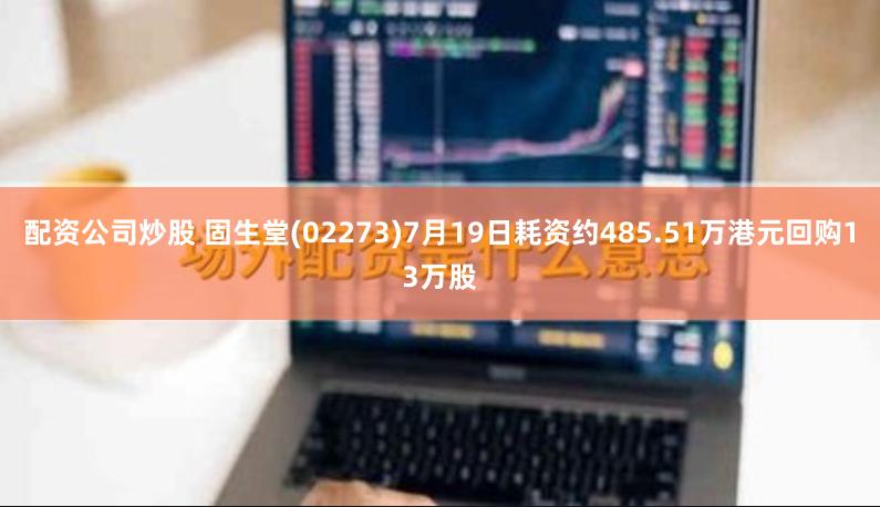 配资公司炒股 固生堂(02273)7月19日耗资约485.51万港元回购13万股