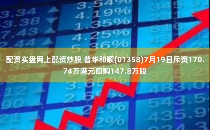 配资实盘网上配资炒股 普华和顺(01358)7月19日斥资170.74万港元回购147.8万股
