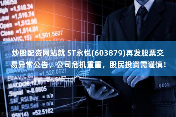 炒股配资网站就 ST永悦(603879)再发股票交易异常公告，公司危机重重，股民投资需谨慎！