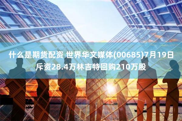 什么是期货配资 世界华文媒体(00685)7月19日斥资28.4万林吉特回购210万股
