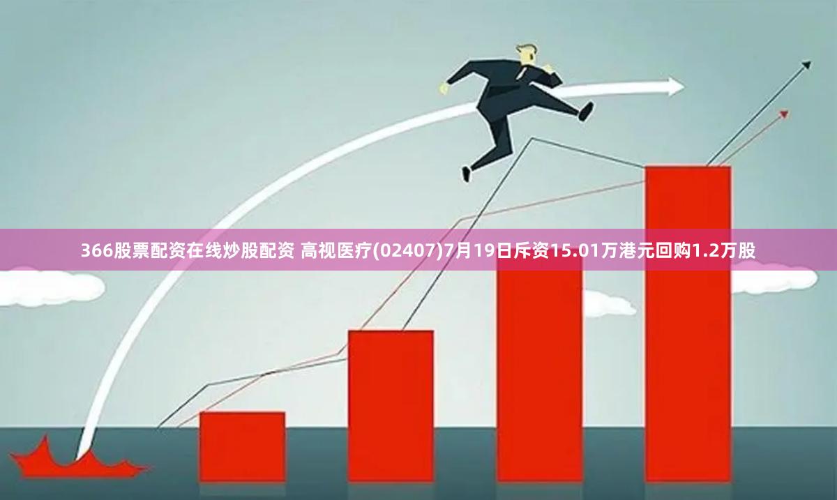 366股票配资在线炒股配资 高视医疗(02407)7月19日斥资15.01万港元回购1.2万股