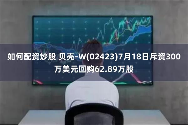 如何配资炒股 贝壳-W(02423)7月18日斥资300万美元回购62.89万股
